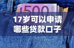 17岁可以申请哪些贷款口子?这份清单帮你解决资金难题 17岁可以申请哪些贷款口子?这份清单帮你解决资金难题