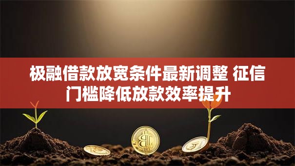 极融借款放宽条件最新调整 征信门槛降低放款效率提升 极融借款放宽条件最新调整 征信门槛降低放款效率提升
