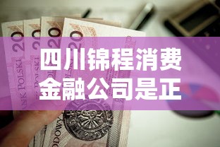 四川锦程消费金融公司是正规的吗?一探究竟消费贷款机构资质 四川锦程消费金融公司是正规的吗?一探究竟消费贷款机构资质