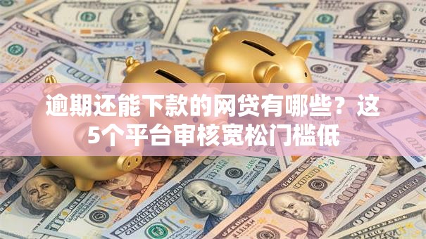 逾期还能下款的网贷有哪些?这5个平台审核宽松门槛低 逾期还能下款的网贷有哪些?这5个平台审核宽松门槛低