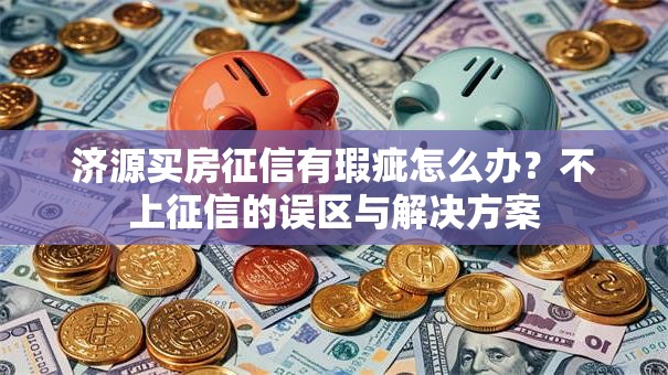 济源买房征信有瑕疵怎么办?不上征信的误区与解决方案 济源买房征信有瑕疵怎么办?不上征信的误区与解决方案