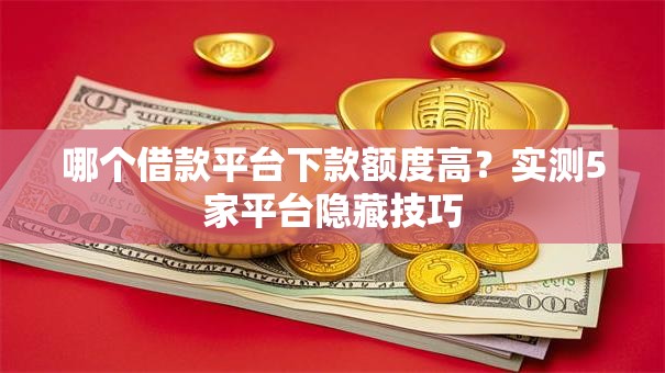 哪个借款平台下款额度高?实测5家平台隐藏技巧 哪个借款平台下款额度高?实测5家平台隐藏技巧
