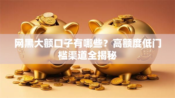网黑大额口子有哪些?高额度低门槛渠道全揭秘 网黑大额口子有哪些?高额度低门槛渠道全揭秘