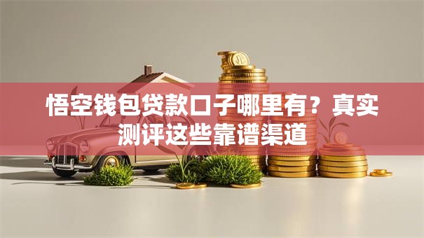 悟空钱包贷款口子哪里有?真实测评这些靠谱渠道 悟空钱包贷款口子哪里有?真实测评这些靠谱渠道
