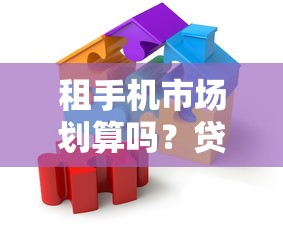 租手机市场划算吗?贷款方案灵活分期避坑指南 租手机市场划算吗?贷款方案灵活分期避坑指南