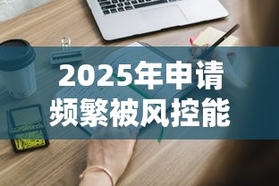 2025年申请频繁被风控能下的口子有哪些?这些渠道还能用! 2025年申请频繁被风控能下的口子有哪些?这些渠道还能用!