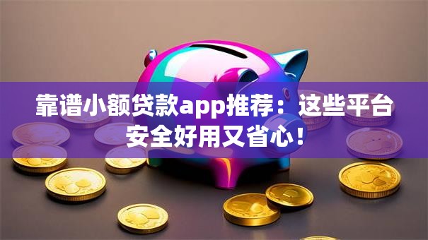 靠谱小额贷款app推荐:这些平台安全好用又省心! 靠谱小额贷款app推荐:这些平台安全好用又省心!
