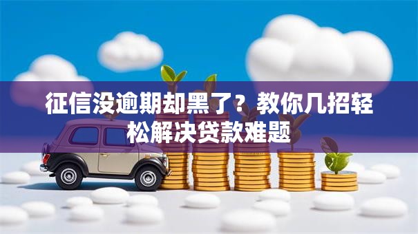 征信没逾期却黑了?教你几招轻松解决贷款难题 征信没逾期却黑了?教你几招轻松解决贷款难题