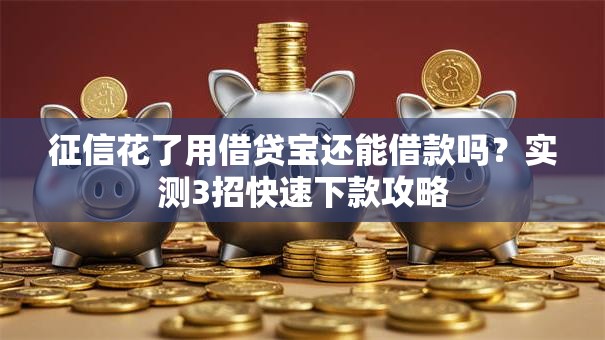 征信花了用借贷宝还能借款吗?实测3招快速下款攻略 征信花了用借贷宝还能借款吗?实测3招快速下款攻略
