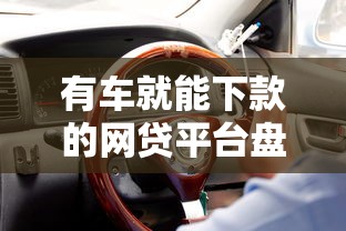 有车就能下款的网贷平台盘点,车主贷款必看攻略 有车就能下款的网贷平台盘点,车主贷款必看攻略