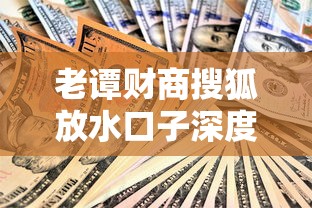 老谭财商搜狐放水口子深度解析：贷款攻略与下款技巧必看指南