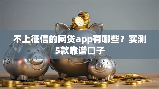 不上征信的网贷app有哪些？实测5款靠谱口子