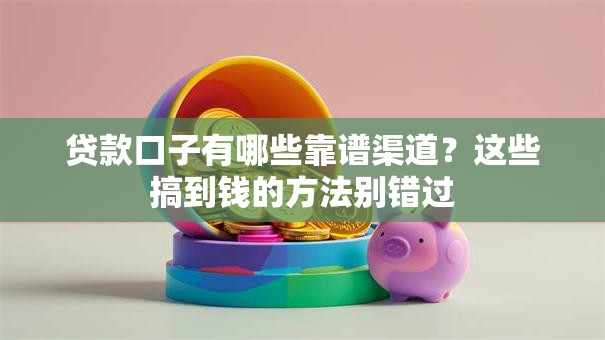 贷款口子有哪些靠谱渠道？这些搞到钱的方法别错过