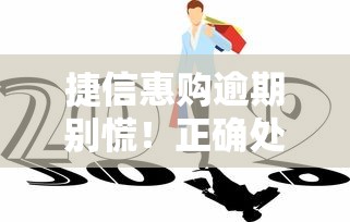 捷信惠购逾期别慌!正确处理方式与协商技巧全解析 捷信惠购逾期别慌!正确处理方式与协商技巧全解析