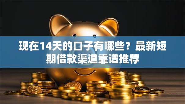 现在14天的口子有哪些?最新短期借款渠道靠谱推荐 现在14天的口子有哪些?最新短期借款渠道靠谱推荐