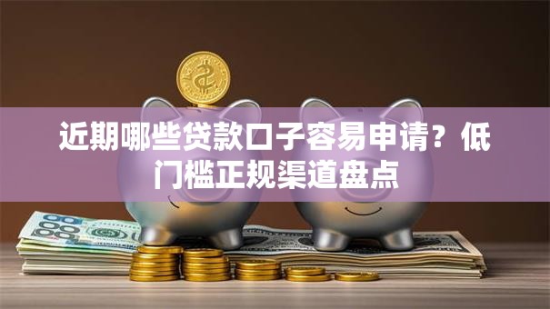 近期哪些贷款口子容易申请?低门槛正规渠道盘点 近期哪些贷款口子容易申请?低门槛正规渠道盘点