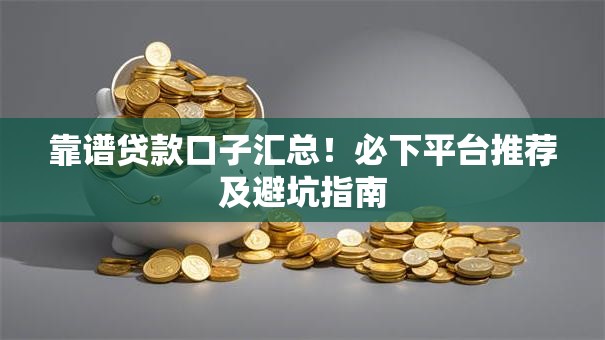 靠谱贷款口子汇总!必下平台推荐及避坑指南 靠谱贷款口子汇总!必下平台推荐及避坑指南