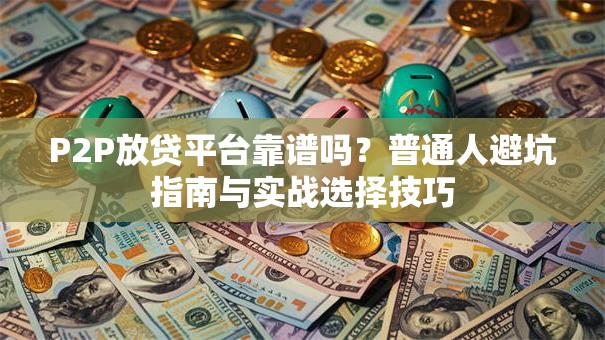 P2P放贷平台靠谱吗?普通人避坑指南与实战选择技巧 P2P放贷平台靠谱吗?普通人避坑指南与实战选择技巧