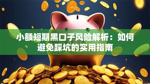 小额短期黑口子风险解析:如何避免踩坑的实用指南 小额短期黑口子风险解析:如何避免踩坑的实用指南