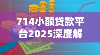 714小额贷款平台2025深度解析:避坑指南与行业新规 714小额贷款平台2025深度解析:避坑指南与行业新规