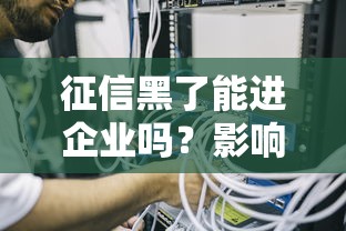 征信黑了能进企业吗?影响大吗?信用修复攻略全解析 征信黑了能进企业吗?影响大吗?信用修复攻略全解析