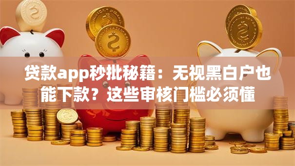 贷款app秒批秘籍:无视黑白户也能下款?这些审核门槛必须懂 贷款app秒批秘籍:无视黑白户也能下款?这些审核门槛必须懂