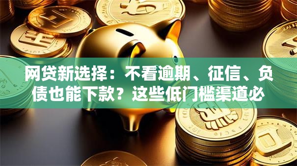 网贷新选择:不看逾期、征信、负债也能下款?这些低门槛渠道必须知道! 网贷新选择:不看逾期、征信、负债也能下款?这些低门槛渠道必须知道!
