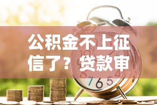 公积金不上征信了?贷款审核必看的信用评分新规则 公积金不上征信了?贷款审核必看的信用评分新规则