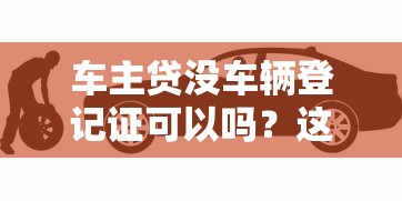 车主贷没车辆登记证可以吗？这些替代方案或许能帮你