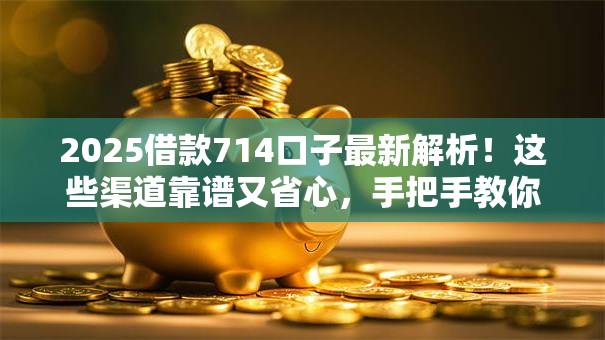 2025借款714口子最新解析!这些渠道靠谱又省心,手把手教你避坑 2025借款714口子最新解析!这些渠道靠谱又省心,手把手教你避坑