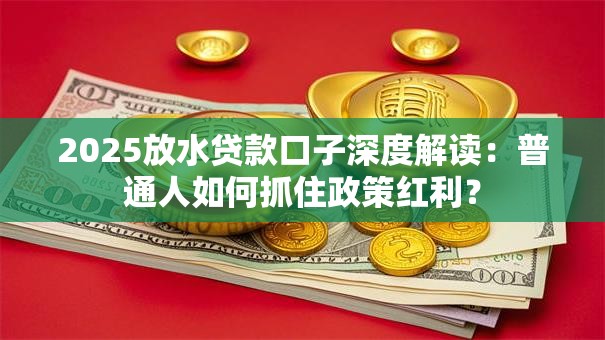 2025放水贷款口子深度解读:普通人如何抓住政策红利? 2025放水贷款口子深度解读:普通人如何抓住政策红利?