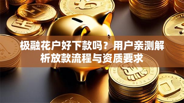 极融花户好下款吗?用户亲测解析放款流程与资质要求 极融花户好下款吗?用户亲测解析放款流程与资质要求