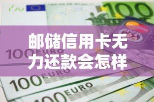 邮储信用卡无力还款会怎样?真实后果+自救指南必看 邮储信用卡无力还款会怎样?真实后果+自救指南必看