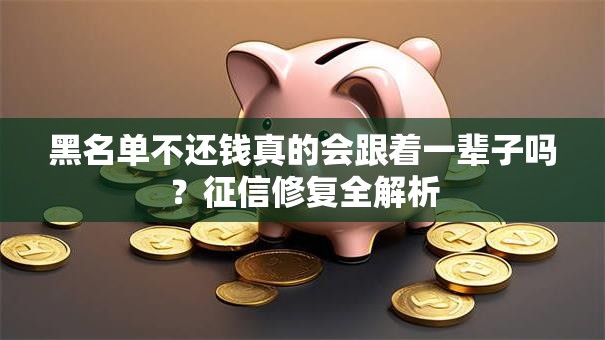 黑名单不还钱真的会跟着一辈子吗?征信修复全解析 黑名单不还钱真的会跟着一辈子吗?征信修复全解析