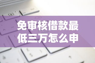 免审核借款最低三万怎么申请？正规平台快速到账攻略