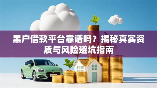 黑户借款平台靠谱吗?揭秘真实资质与风险避坑指南 黑户借款平台靠谱吗?揭秘真实资质与风险避坑指南