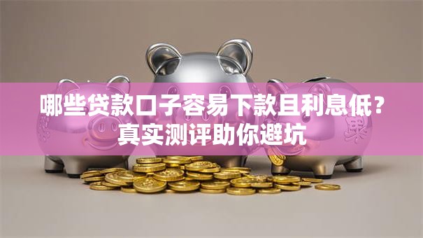 哪些贷款口子容易下款且利息低?真实测评助你避坑 哪些贷款口子容易下款且利息低?真实测评助你避坑