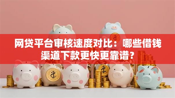 网贷平台审核速度对比:哪些借钱渠道下款更快更靠谱? 网贷平台审核速度对比:哪些借钱渠道下款更快更靠谱?