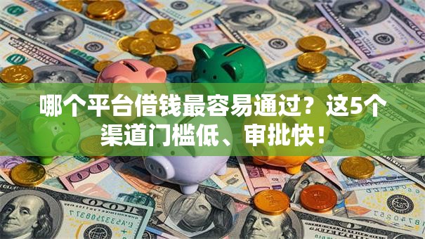 哪个平台借钱最容易通过?这5个渠道门槛低、审批快! 哪个平台借钱最容易通过?这5个渠道门槛低、审批快!