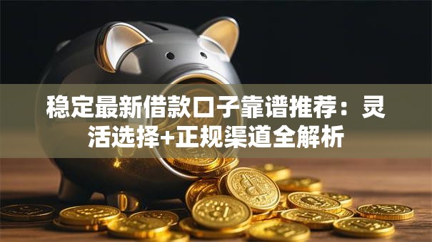 稳定最新借款口子靠谱推荐:灵活选择+正规渠道全解析 稳定最新借款口子靠谱推荐:灵活选择+正规渠道全解析