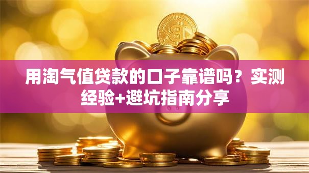 用淘气值贷款的口子靠谱吗？实测经验+避坑指南分享