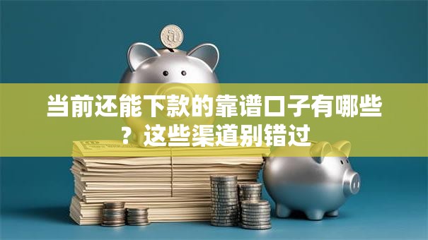 当前还能下款的靠谱口子有哪些？这些渠道别错过