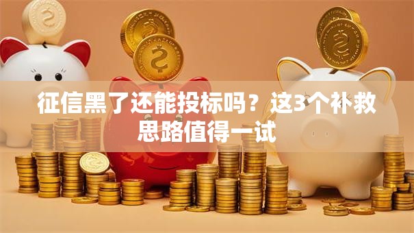 征信黑了还能投标吗？这3个补救思路值得一试