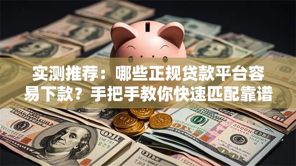 实测推荐：哪些正规贷款平台容易下款？手把手教你快速匹配靠谱渠道