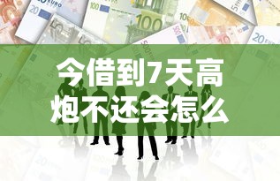 今借到7天高炮不还会怎么样?这些后果你必须知道 今借到7天高炮不还会怎么样?这些后果你必须知道