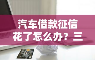 汽车借款征信花了怎么办?三招修复信用+贷款避坑指南 汽车借款征信花了怎么办?三招修复信用+贷款避坑指南