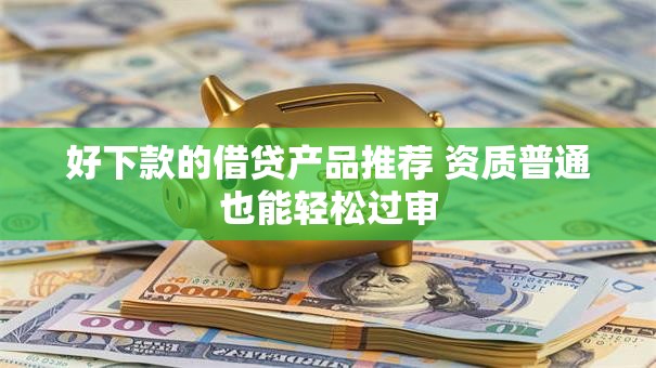 好下款的借贷产品推荐 资质普通也能轻松过审 好下款的借贷产品推荐 资质普通也能轻松过审
