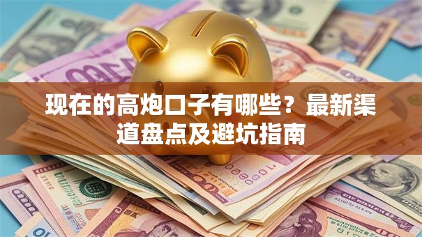 现在的高炮口子有哪些？最新渠道盘点及避坑指南