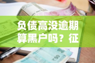 负债高没逾期算黑户吗?征信记录对贷款审批的真实影响 负债高没逾期算黑户吗?征信记录对贷款审批的真实影响