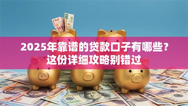 2025年靠谱的贷款口子有哪些？这份详细攻略别错过